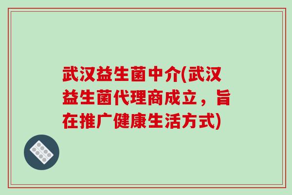 武汉益生菌中介(武汉益生菌代理商成立,旨在推广健康生活方式) 武汉益生菌中介(武汉益生菌代理商成立,旨在推广健康生活方式)