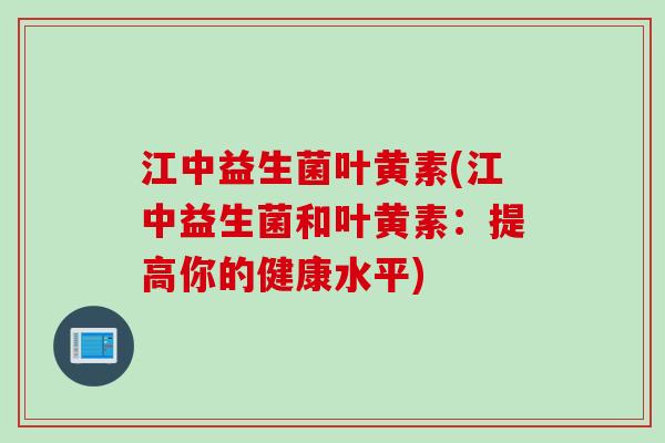江中益生菌叶黄素(江中益生菌和叶黄素:提高你的健康水平) 江中益生菌叶黄素(江中益生菌和叶黄素:提高你的健康水平)