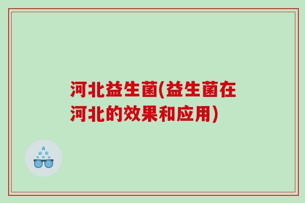 河北益生菌(益生菌在河北的效果和应用)