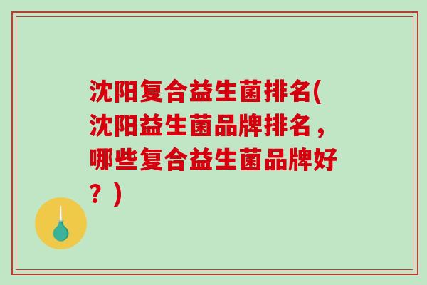沈阳复合益生菌排名(沈阳益生菌品牌排名，哪些复合益生菌品牌好？)