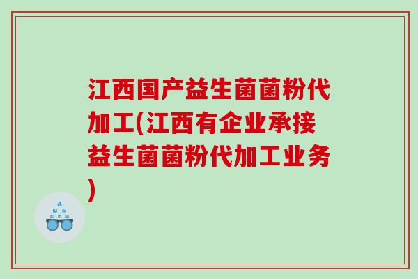 江西国产益生菌菌粉代加工(江西有企业承接益生菌菌粉代加工业务)