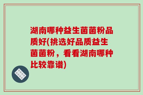 湖南哪种益生菌菌粉品质好(挑选好品质益生菌菌粉，看看湖南哪种比较靠谱)