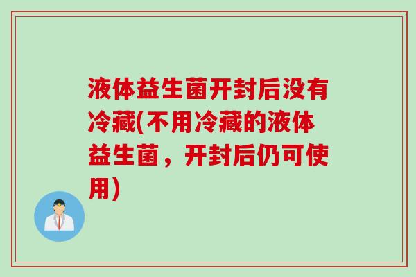 液体益生菌开封后没有冷藏(不用冷藏的液体益生菌，开封后仍可使用)