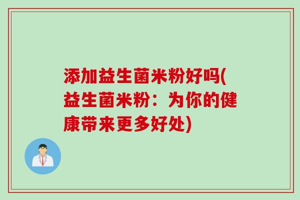 添加益生菌米粉好吗(益生菌米粉：为你的健康带来更多好处)