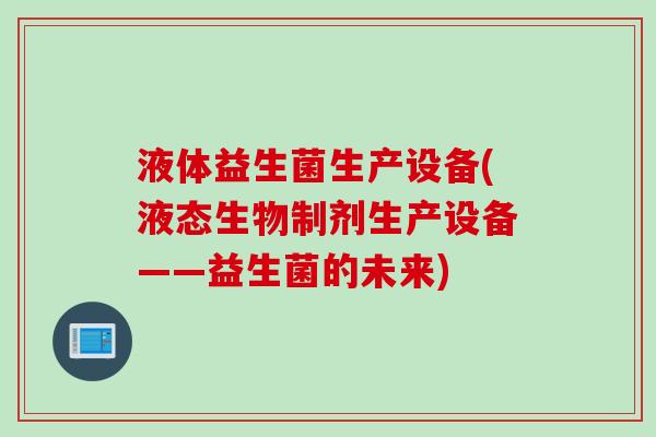 液体益生菌生产设备(液态生物制剂生产设备——益生菌的未来) 液体益生菌生产设备(液态生物制剂生产设备——益生菌的未来)
