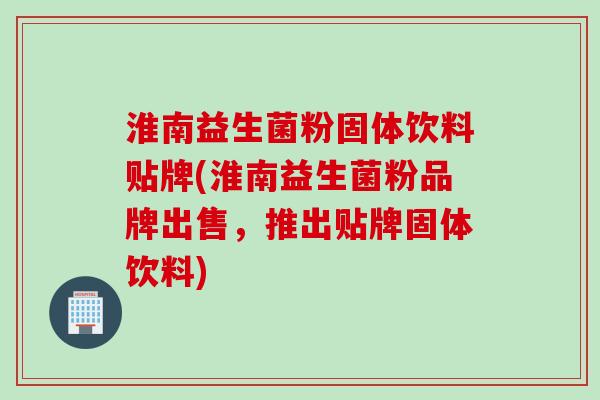 淮南益生菌粉固体饮料贴牌(淮南益生菌粉品牌出售,推出贴牌固体饮料) 淮南益生菌粉固体饮料贴牌(淮南益生菌粉品牌出售,推出贴牌固体饮料)