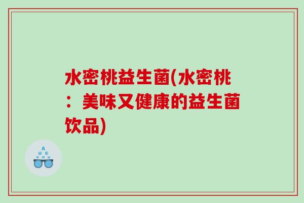 水密桃益生菌(水密桃:美味又健康的益生菌饮品) 水密桃益生菌(水密桃:美味又健康的益生菌饮品)