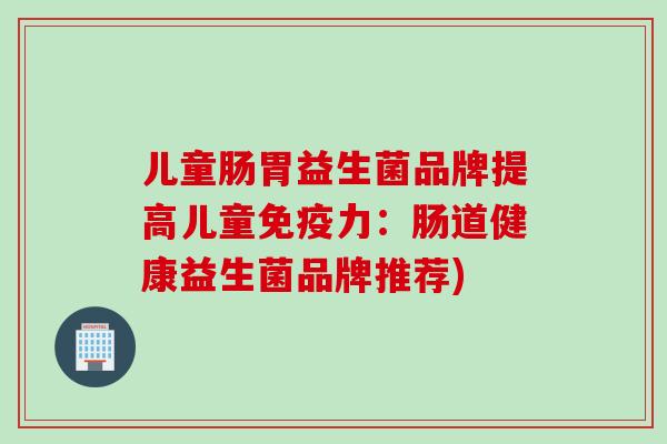 儿童肠胃益生菌品牌提高儿童免疫力：肠道健康益生菌品牌推荐)