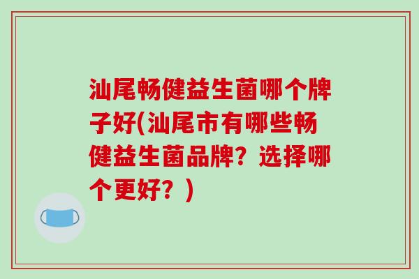 汕尾畅健益生菌哪个牌子好(汕尾市有哪些畅健益生菌品牌?选择哪个更好?) 汕尾畅健益生菌哪个牌子好(汕尾市有哪些畅健益生菌品牌?选择哪个更好?)