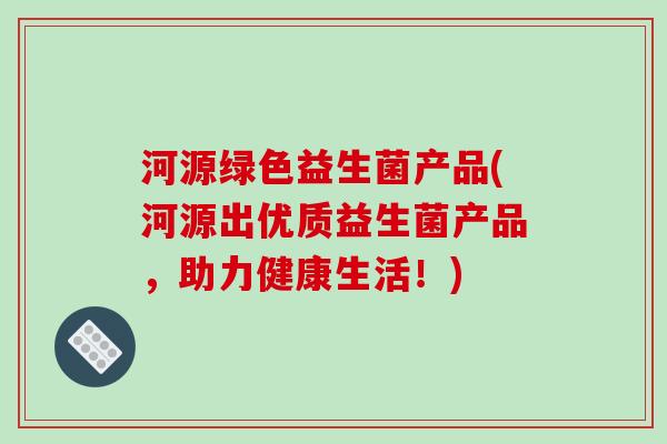 河源绿色益生菌产品(河源出优质益生菌产品，助力健康生活！)