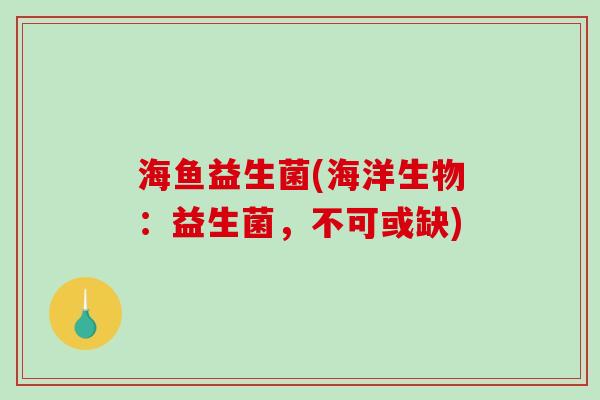 海鱼益生菌(海洋生物：益生菌，不可或缺)