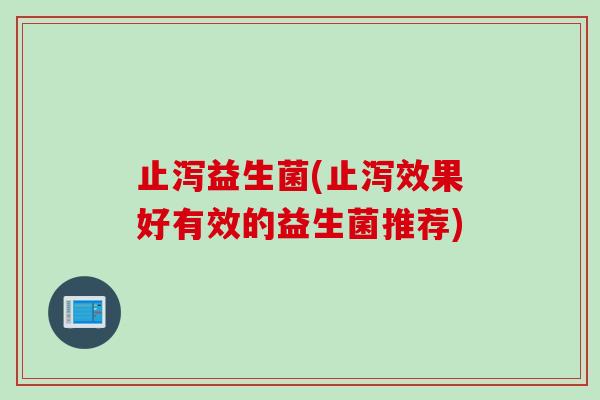 止泻益生菌(止泻效果好有效的益生菌推荐)