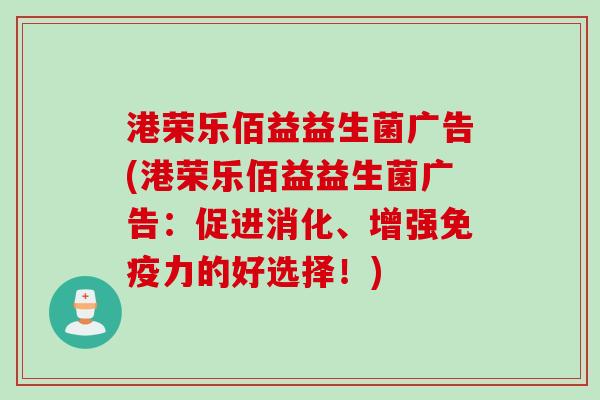 港荣乐佰益益生菌广告(港荣乐佰益益生菌广告:促进消化、增强力的好选择!) 港荣乐佰益益生菌广告(港荣乐佰益益生菌广告:促进消化、增强力的好选择!)