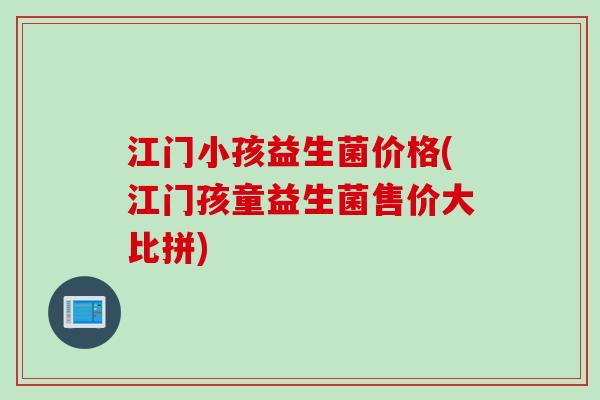江门小孩益生菌价格(江门孩童益生菌售价大比拼)