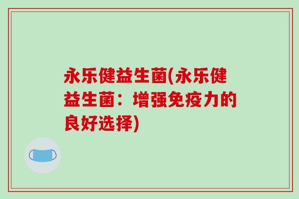 永乐健益生菌(永乐健益生菌：增强力的良好选择)