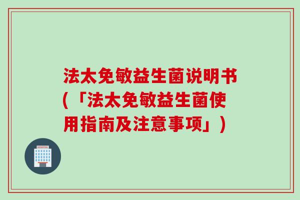 法太免敏益生菌说明书(「法太免敏益生菌使用指南及注意事项」) 法太免敏益生菌说明书(「法太免敏益生菌使用指南及注意事项」)