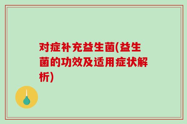 对症补充益生菌(益生菌的功效及适用症状解析)