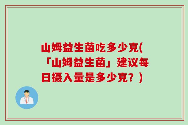 山姆益生菌吃多少克(「山姆益生菌」建议每日摄入量是多少克?) 山姆益生菌吃多少克(「山姆益生菌」建议每日摄入量是多少克?)