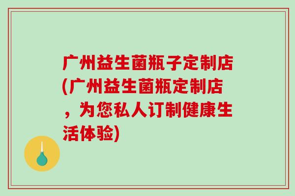 广州益生菌瓶子定制店(广州益生菌瓶定制店,为您私人订制健康生活体验) 广州益生菌瓶子定制店(广州益生菌瓶定制店,为您私人订制健康生活体验)