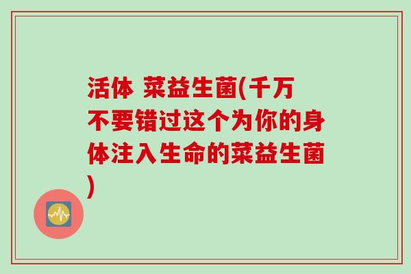 活体 菜益生菌(千万不要错过这个为你的身体注入生命的菜益生菌) 活体 菜益生菌(千万不要错过这个为你的身体注入生命的菜益生菌)