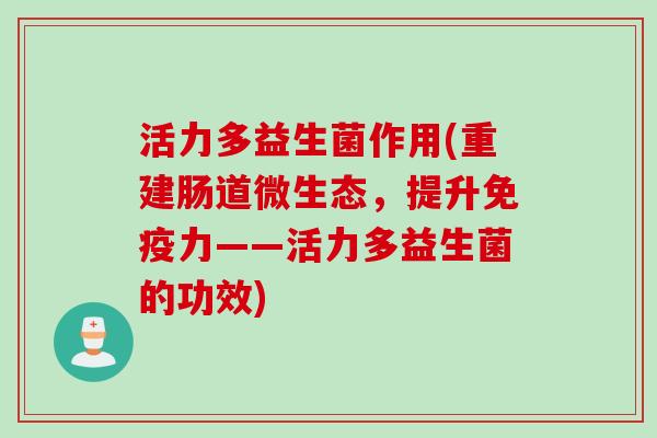 活力多益生菌作用(重建肠道微生态，提升免疫力——活力多益生菌的功效)