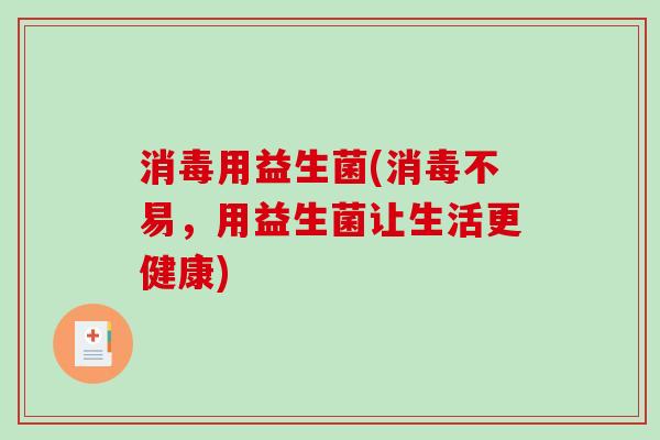 消毒用益生菌(消毒不易,用益生菌让生活更健康) 消毒用益生菌(消毒不易,用益生菌让生活更健康)