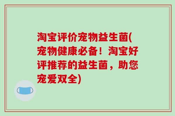 淘宝评价宠物益生菌(宠物健康必备！淘宝好评推荐的益生菌，助您宠爱双全)