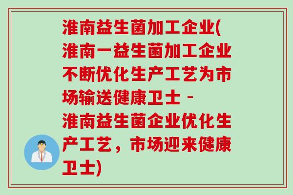 淮南益生菌加工企业(淮南一益生菌加工企业不断优化生产工艺为市场输送健康卫士 - 淮南益生菌企业优化生产工艺，市场迎来健康卫士)