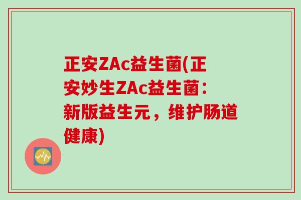 正安ZAc益生菌(正安妙生ZAc益生菌：新版益生元，维护肠道健康)