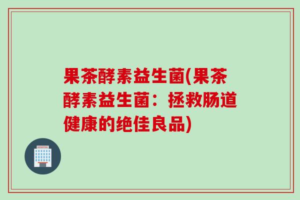果茶酵素益生菌(果茶酵素益生菌：拯救肠道健康的绝佳良品)