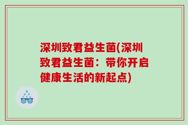 深圳致君益生菌(深圳致君益生菌:带你开启健康生活的新起点) 深圳致君益生菌(深圳致君益生菌:带你开启健康生活的新起点)