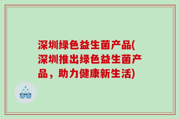 深圳绿色益生菌产品(深圳推出绿色益生菌产品，助力健康新生活)