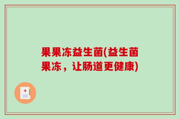 果果冻益生菌(益生菌果冻,让肠道更健康) 果果冻益生菌(益生菌果冻,让肠道更健康)