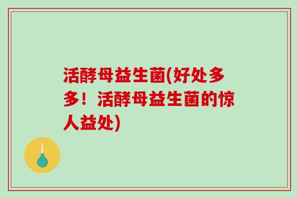 活酵母益生菌(好处多多！活酵母益生菌的惊人益处)