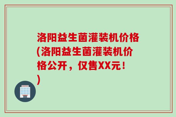 洛阳益生菌灌装机价格(洛阳益生菌灌装机价格公开,仅售XX元!) 洛阳益生菌灌装机价格(洛阳益生菌灌装机价格公开,仅售XX元!)