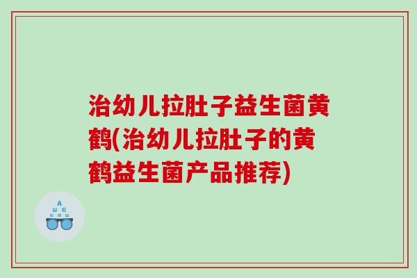 幼儿拉肚子益生菌黄鹤(幼儿拉肚子的黄鹤益生菌产品推荐) 幼儿拉肚子益生菌黄鹤(幼儿拉肚子的黄鹤益生菌产品推荐)