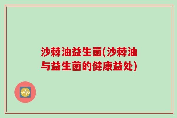 沙棘油益生菌(沙棘油与益生菌的健康益处) 沙棘油益生菌(沙棘油与益生菌的健康益处)