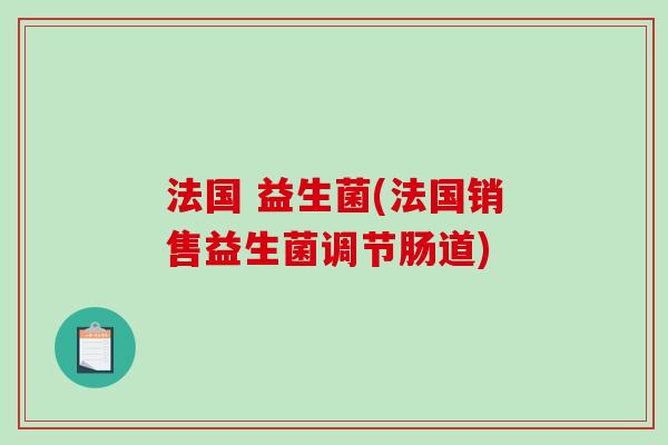 法国 益生菌(法国销售益生菌调节肠道) 法国 益生菌(法国销售益生菌调节肠道)