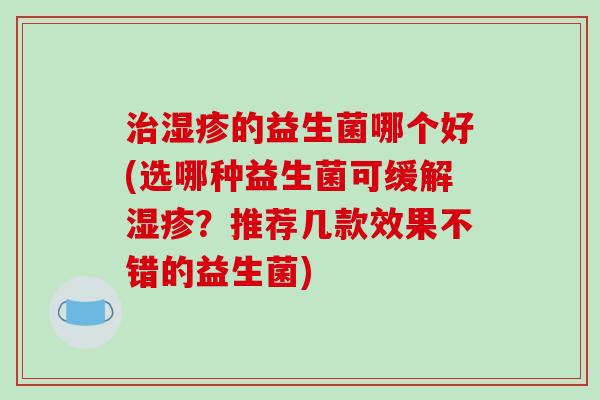 治湿疹的益生菌哪个好(选哪种益生菌可缓解湿疹？推荐几款效果不错的益生菌)