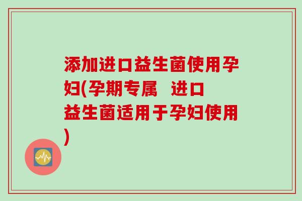 添加进口益生菌使用孕妇(孕期专属  进口益生菌适用于孕妇使用)