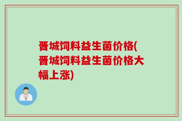 晋城饲料益生菌价格(晋城饲料益生菌价格大幅上涨) 晋城饲料益生菌价格(晋城饲料益生菌价格大幅上涨)