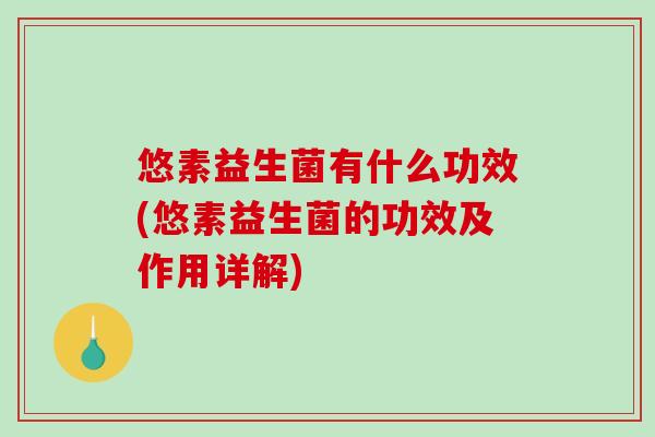 悠素益生菌有什么功效(悠素益生菌的功效及作用详解) 悠素益生菌有什么功效(悠素益生菌的功效及作用详解)