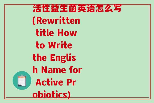 活性益生菌英语怎么写(Rewritten title How to Write the English Name for Active Probiotics) 活性益生菌英语怎么写(Rewritten title How to Write the English Name for Active Probiotics)