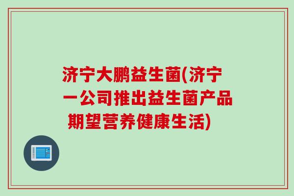 济宁大鹏益生菌(济宁一公司推出益生菌产品 期望营养健康生活) 济宁大鹏益生菌(济宁一公司推出益生菌产品 期望营养健康生活)