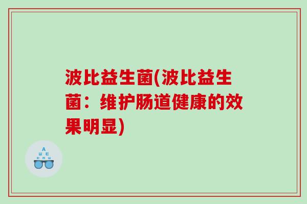 波比益生菌(波比益生菌:维护肠道健康的效果明显) 波比益生菌(波比益生菌:维护肠道健康的效果明显)