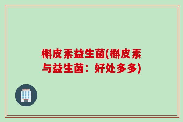 槲皮素益生菌(槲皮素与益生菌:好处多多) 槲皮素益生菌(槲皮素与益生菌:好处多多)