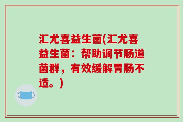 汇尤喜益生菌(汇尤喜益生菌:帮助调节肠道菌群,有效缓解不适。) 汇尤喜益生菌(汇尤喜益生菌:帮助调节肠道菌群,有效缓解不适。)
