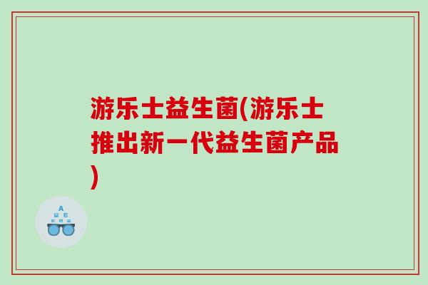 游乐士益生菌(游乐士推出新一代益生菌产品)