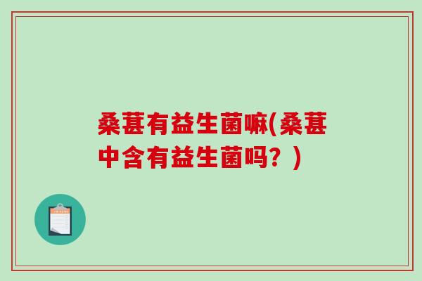 桑葚有益生菌嘛(桑葚中含有益生菌吗?) 桑葚有益生菌嘛(桑葚中含有益生菌吗?)