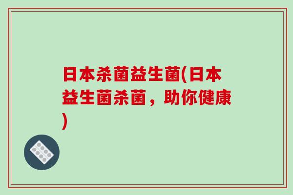日本杀菌益生菌(日本益生菌杀菌,助你健康) 日本杀菌益生菌(日本益生菌杀菌,助你健康)
